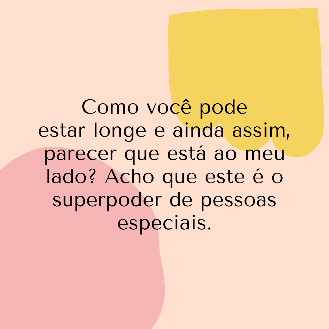 Como você pode estar longe e ainda assim, parecer que está ao meu lado? Acho que este é o superpoder de pessoas especiais.