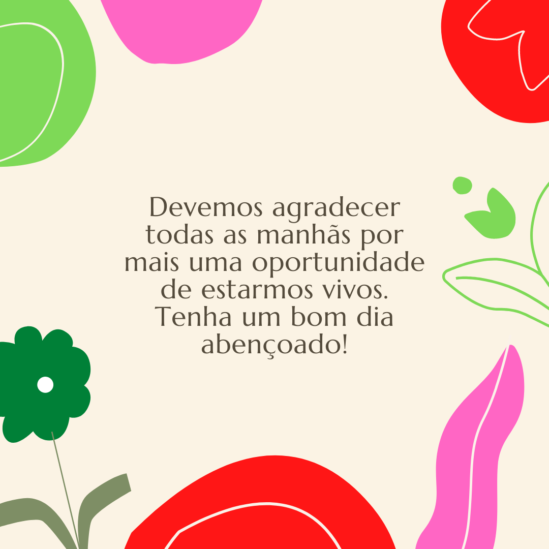 Devemos agradecer todas as manhãs por mais uma oportunidade de estarmos vivos. Tenha um bom dia abençoado!