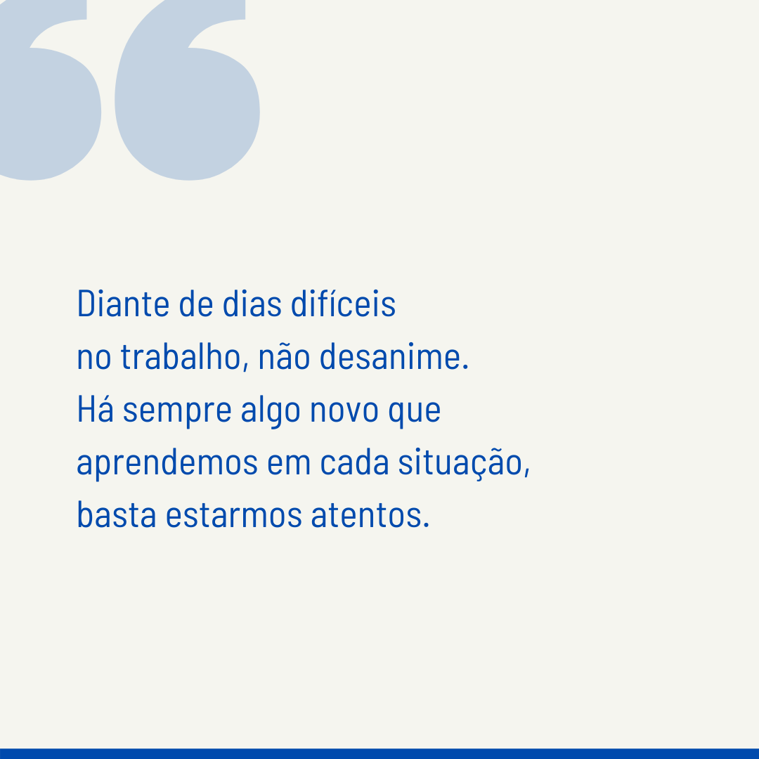 Diante de dias difíceis no trabalho, não desanime. Há sempre algo novo que aprendemos em cada situação, basta estarmos atentos.