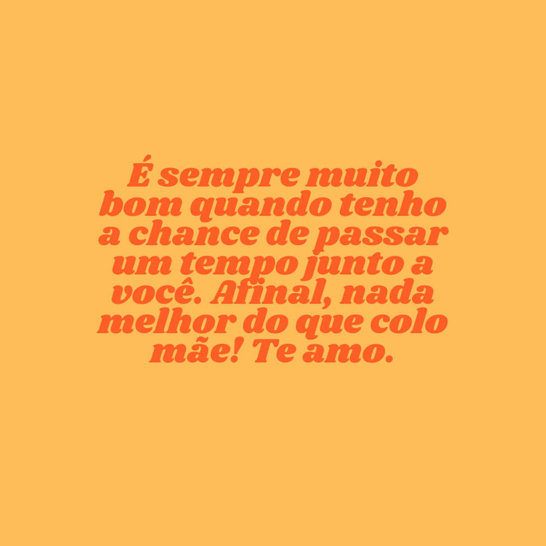 É sempre muito bom quando tenho a chance de passar um tempo junto a você. Afinal, nada melhor do que colo mãe! Te amo.