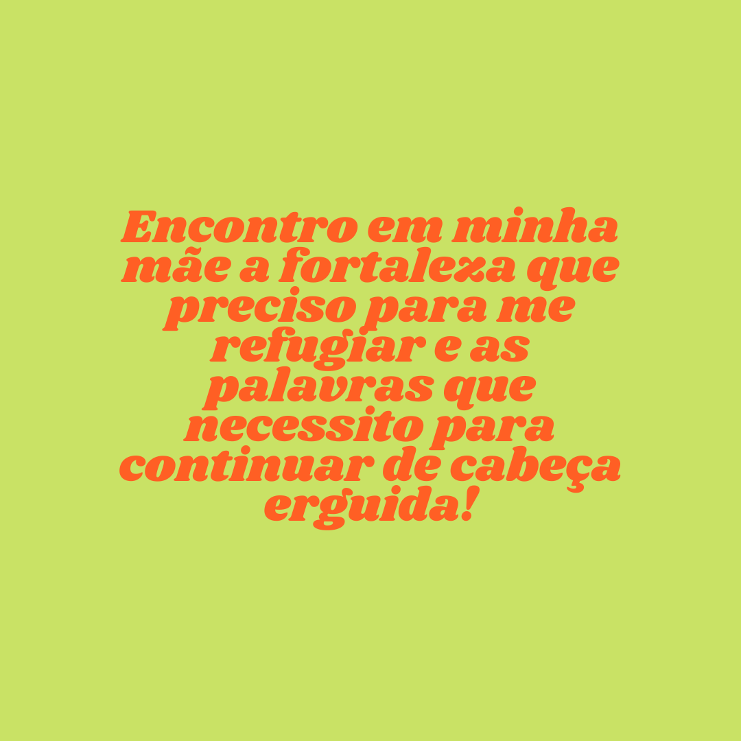 Encontro em minha mãe a fortaleza que preciso para me refugiar e as palavras que necessito para continuar de cabeça erguida!