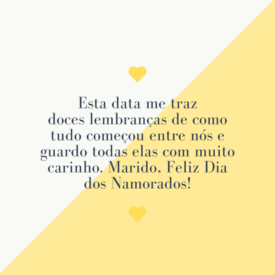 Esta data me traz doces lembranças de como tudo começou entre nós e guardo todas elas com muito carinho. Marido, Feliz Dia dos Namorados!