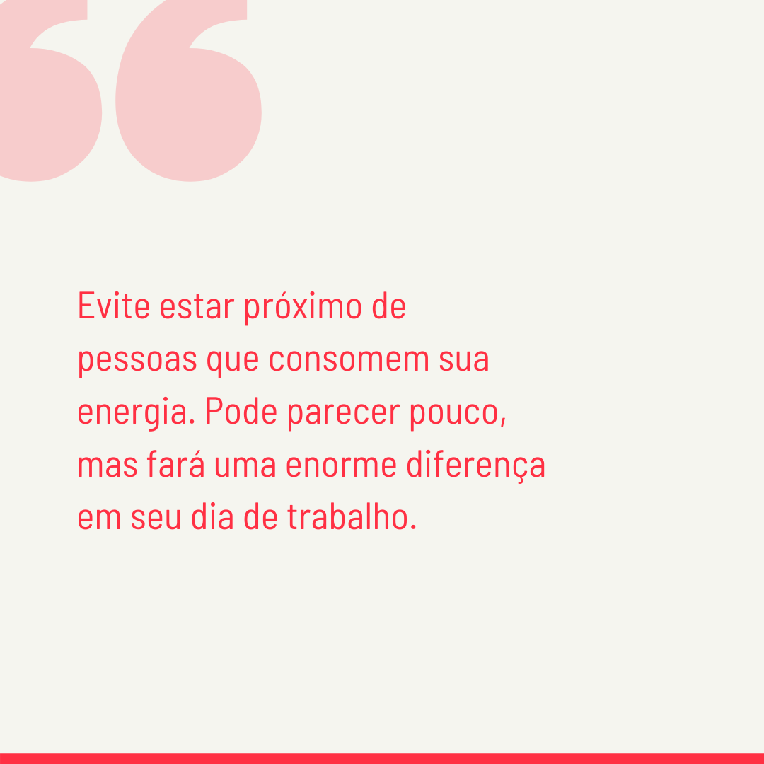 Evite estar próximo de pessoas que consomem sua energia. Pode parecer pouco, mas fará uma enorme diferença em seu dia de trabalho.