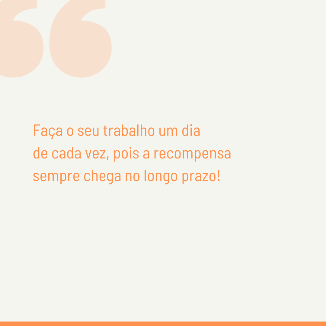 Faça o seu trabalho um dia de cada vez, pois a recompensa sempre chega no longo prazo!