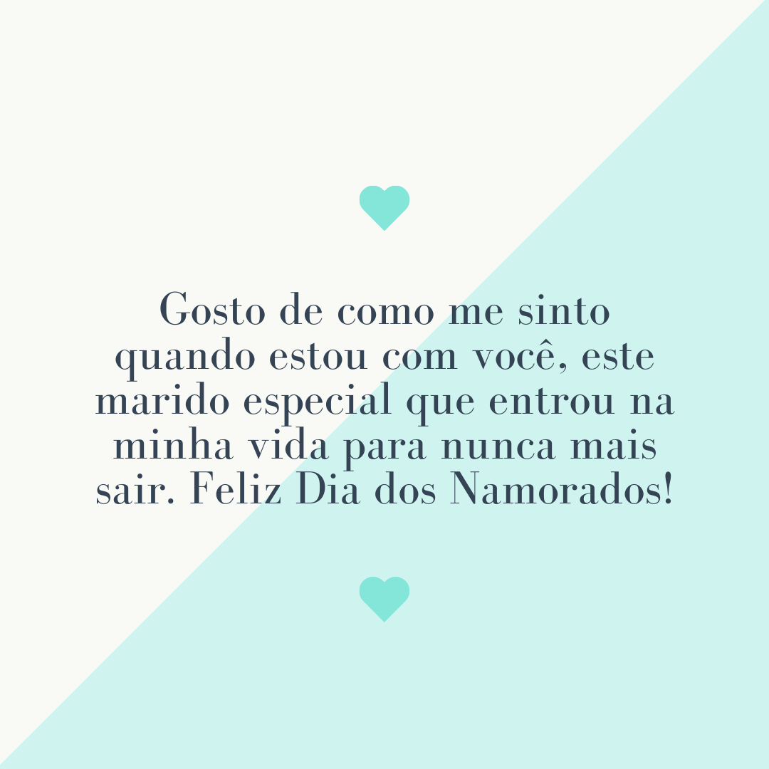 Gosto de como me sinto quando estou com você, este marido especial que entrou na minha vida para nunca mais sair. Feliz Dia dos Namorados!