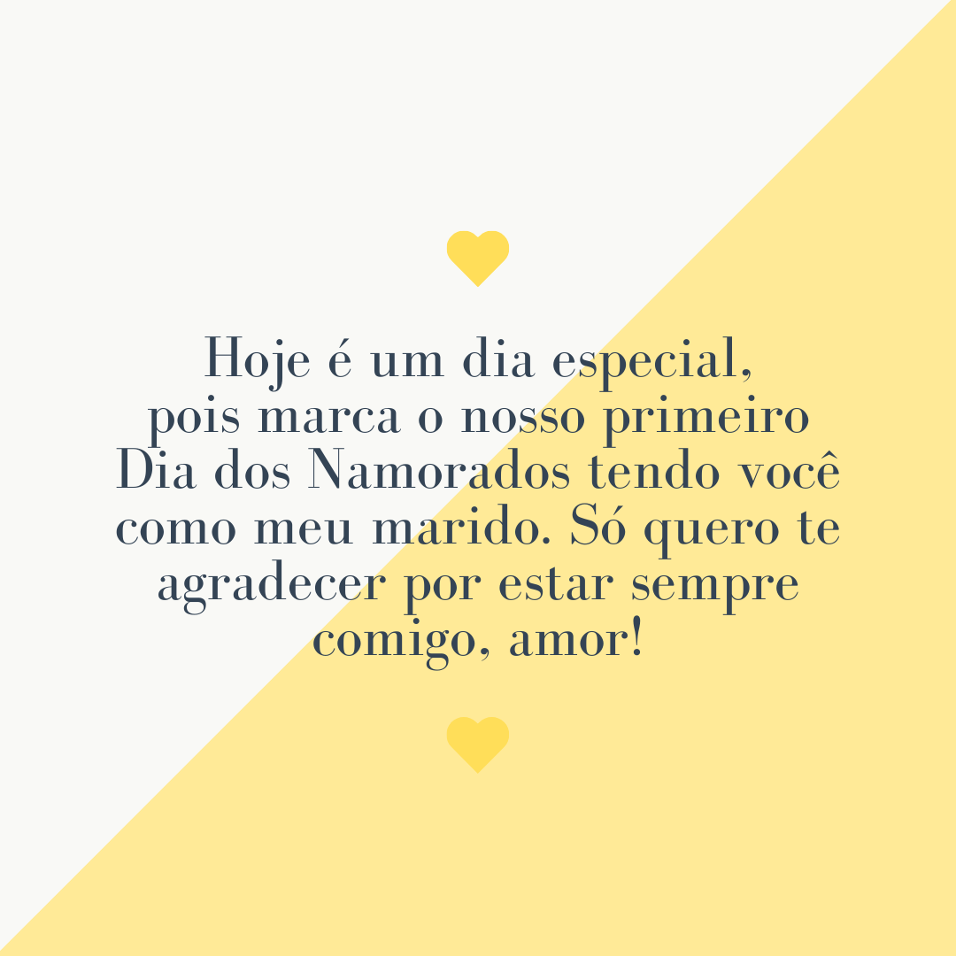 Hoje é um dia especial, pois marca o nosso primeiro Dia dos Namorados tendo você como meu marido. Só quero te agradecer por estar sempre comigo, amor!