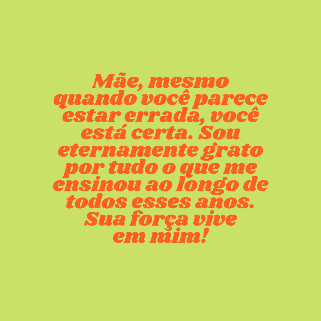 Mãe, mesmo quando você parece estar errada, você está certa. Sou eternamente grato por tudo o que me ensinou ao longo de todos esses anos. Sua força vive em mim!