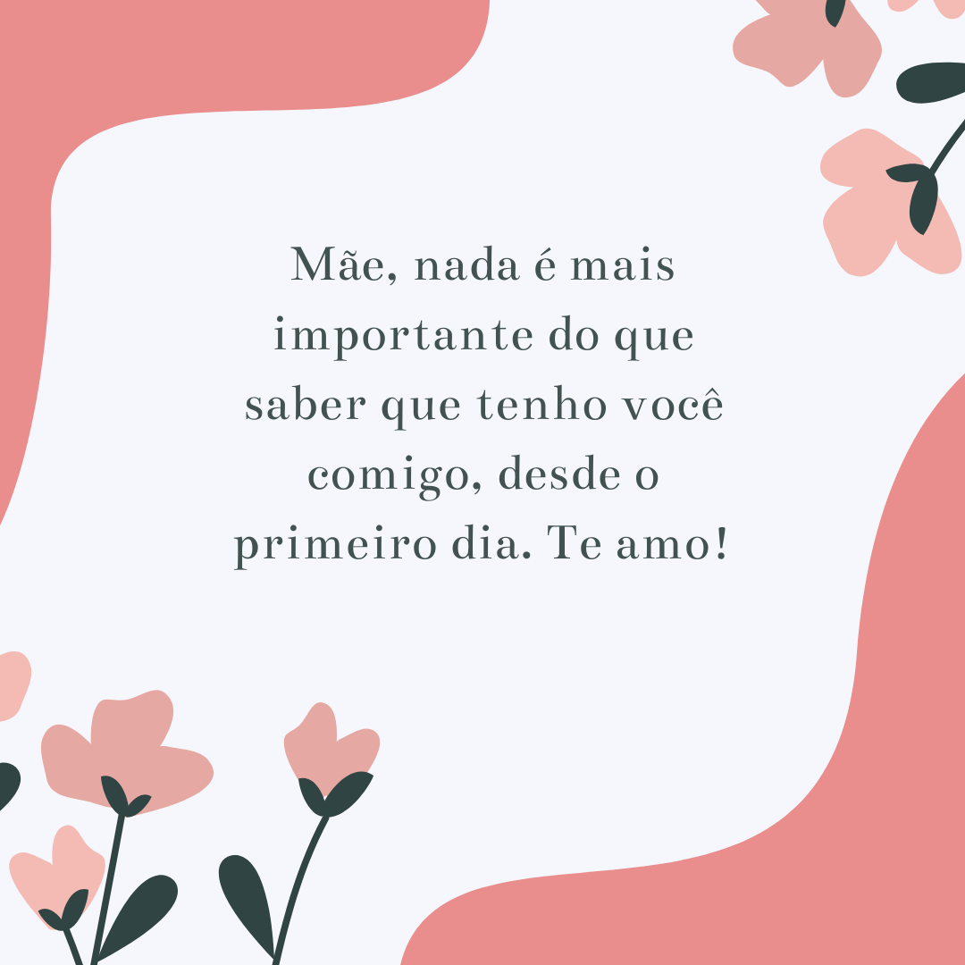 Mãe, nada é mais importante do que saber que tenho você comigo, desde o primeiro dia. Te amo!