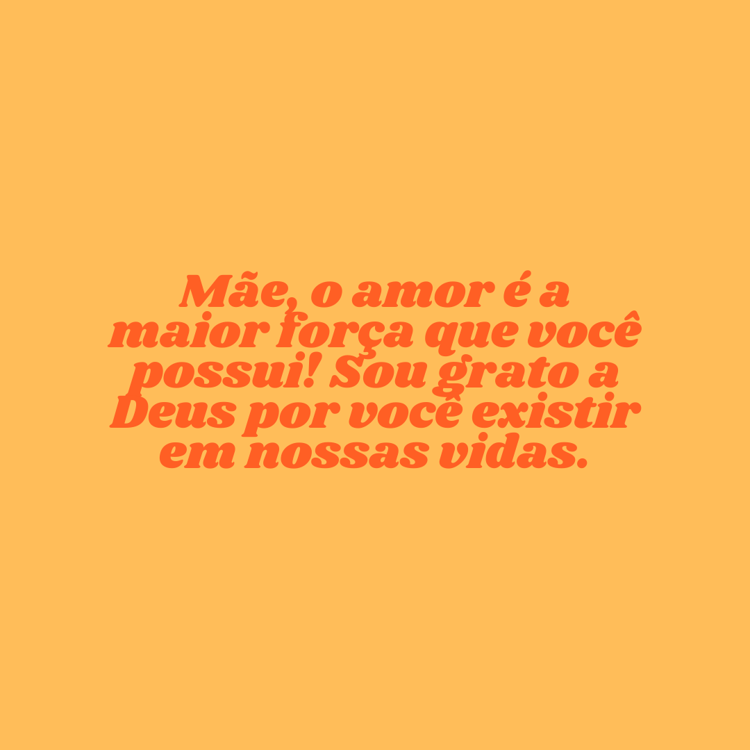 Mãe, o amor é a maior força que você possui! Sou grato a Deus por você existir em nossas vidas.