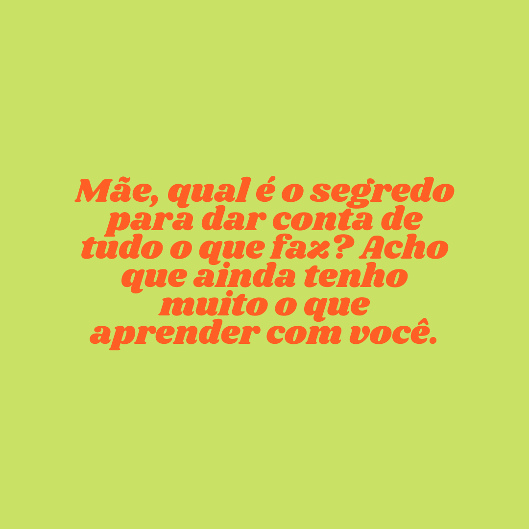 Mãe, qual é o segredo para dar conta de tudo o que faz? Acho que ainda tenho muito o que aprender com você.