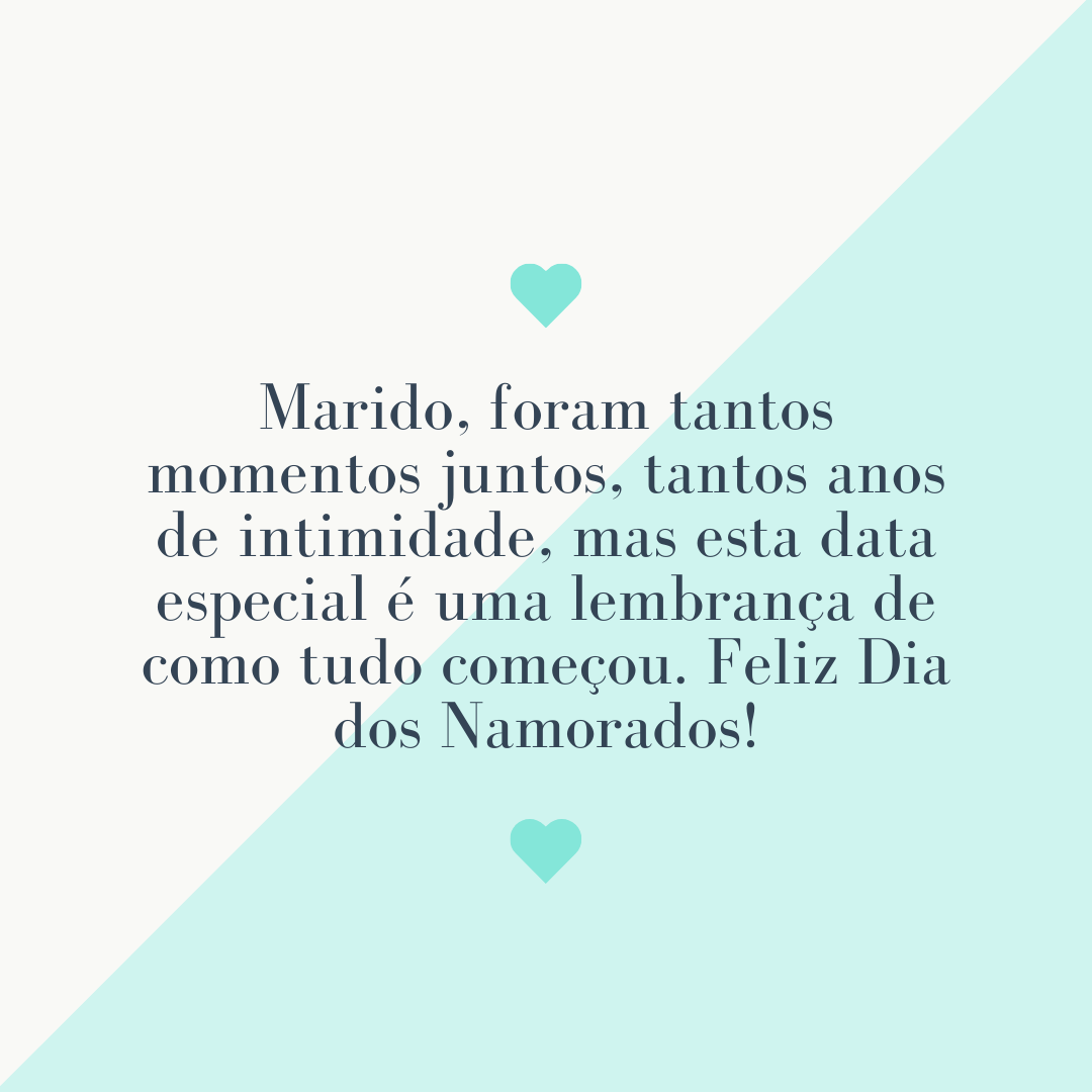 Marido, foram tantos momentos juntos, tantos anos de intimidade, mas esta data especial é uma lembrança de como tudo começou. Feliz Dia dos Namorados!