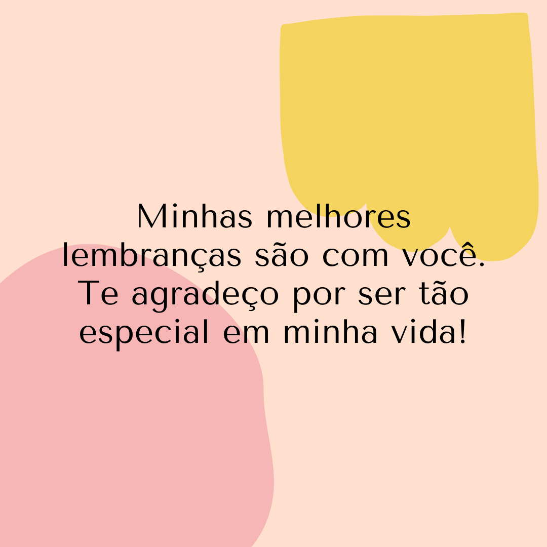 Minhas melhores lembranças são com você. Te agradeço por ser tão especial em minha vida!