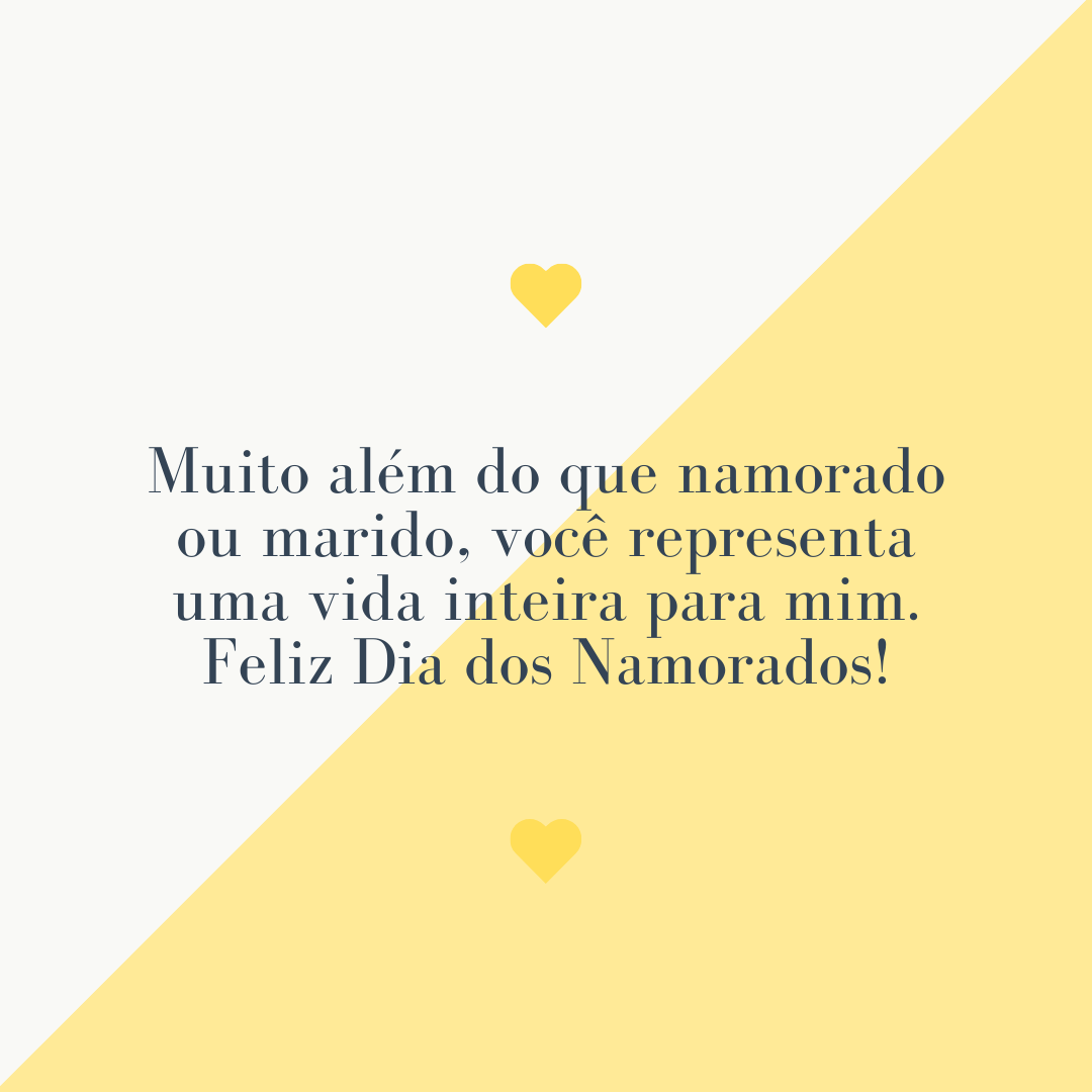 Muito além do que namorado ou marido, você representa uma vida inteira para mim. Feliz Dia dos Namorados!