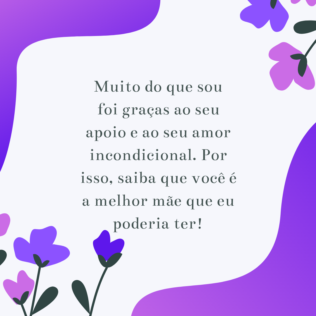 Muito do que sou foi graças ao seu apoio e ao seu amor incondicional. Por isso, saiba que você é a melhor mãe que eu poderia ter!