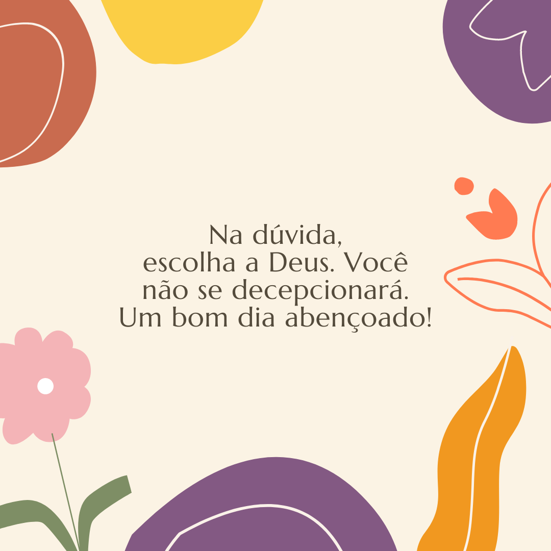 Na dúvida, escolha a Deus. Você não se decepcionará. Um bom dia abençoado!