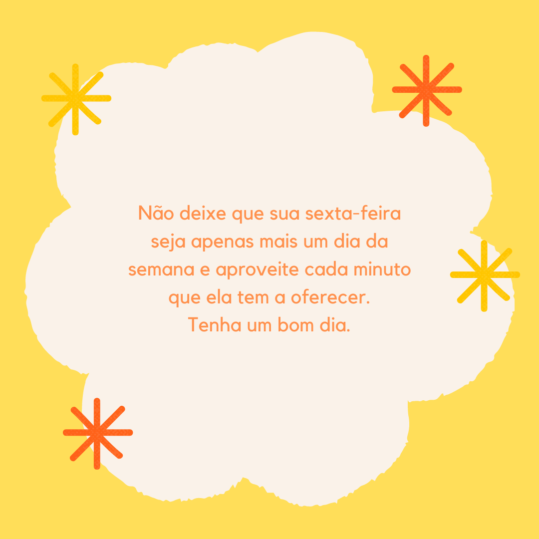 Não deixe que sua sexta-feira seja apenas mais um dia da semana e aproveite cada minuto que ela tem a oferecer. Tenha um bom dia.