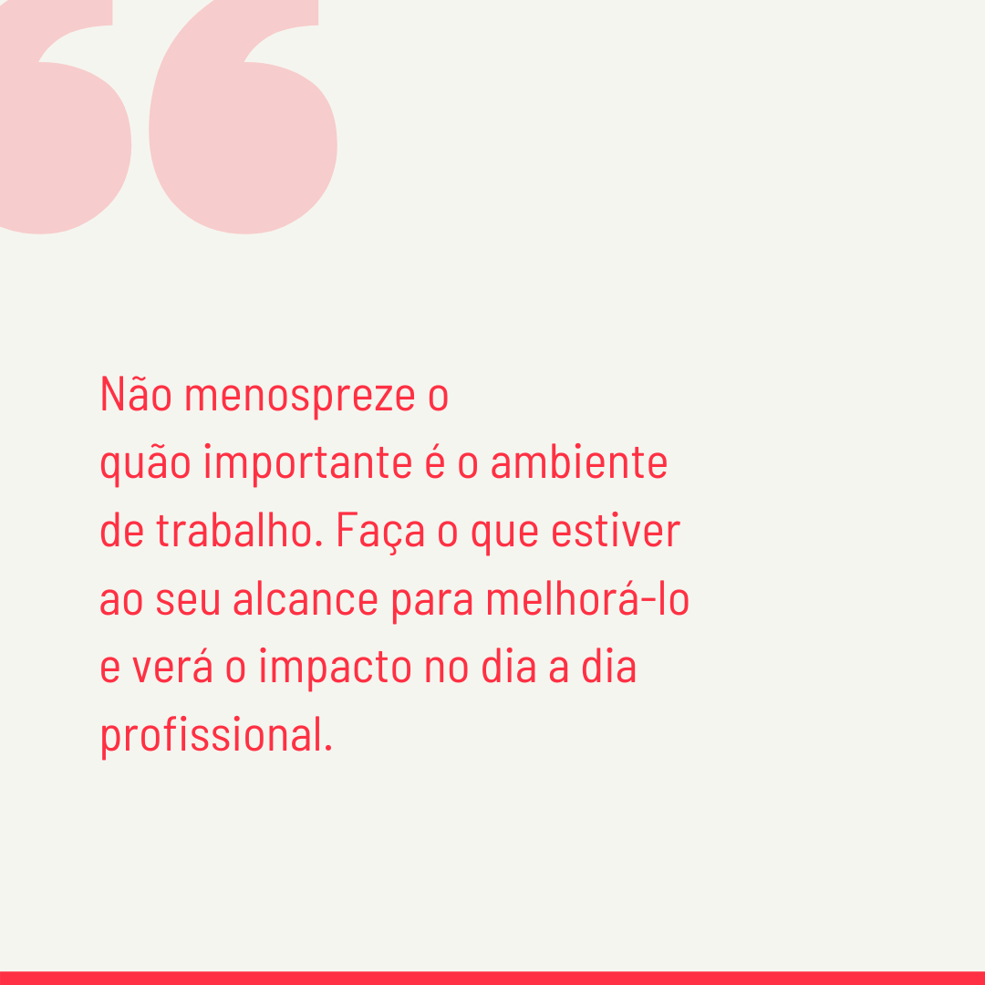 Não menospreze o quão importante é o ambiente de trabalho. Faça o que estiver ao seu alcance para melhorá-lo e verá o impacto no dia a dia profissional.