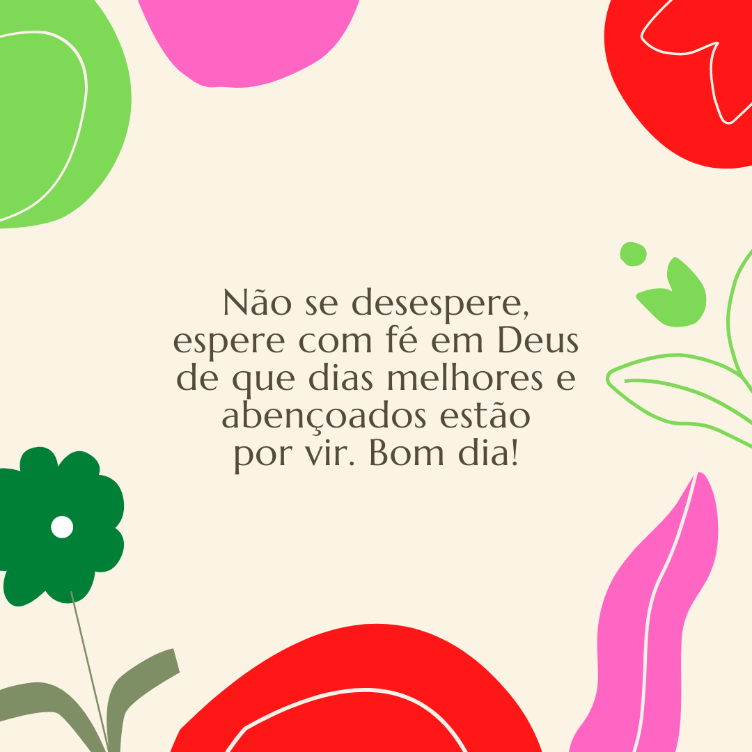 Não se desespere, espere com fé em Deus de que dias melhores e abençoados estão por vir. Bom dia!