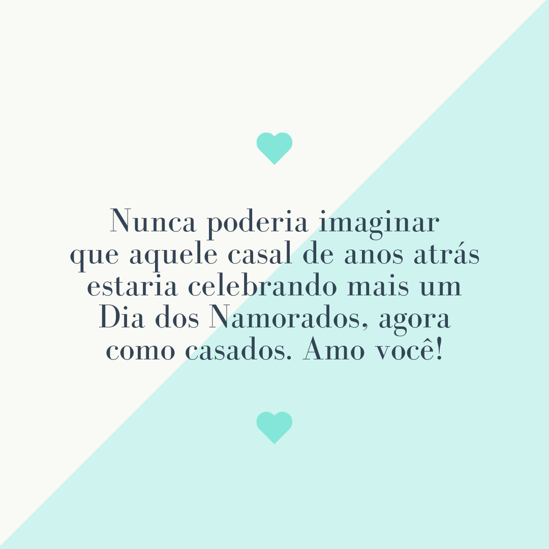 Nunca poderia imaginar que aquele casal de anos atrás estaria celebrando mais um Dia dos Namorados, agora como casados. Amo você!