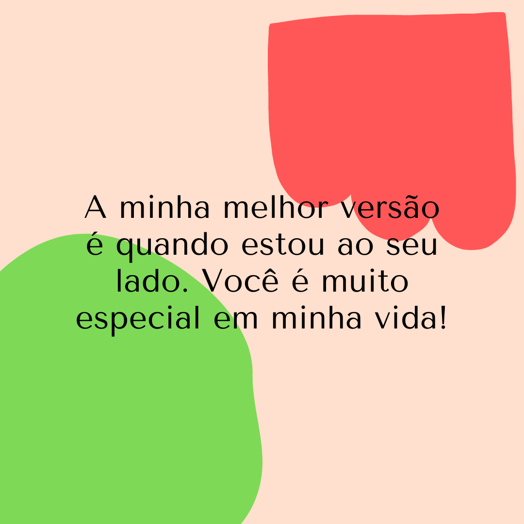 A minha melhor versão é quando estou ao seu lado. Você é muito especial em minha vida!