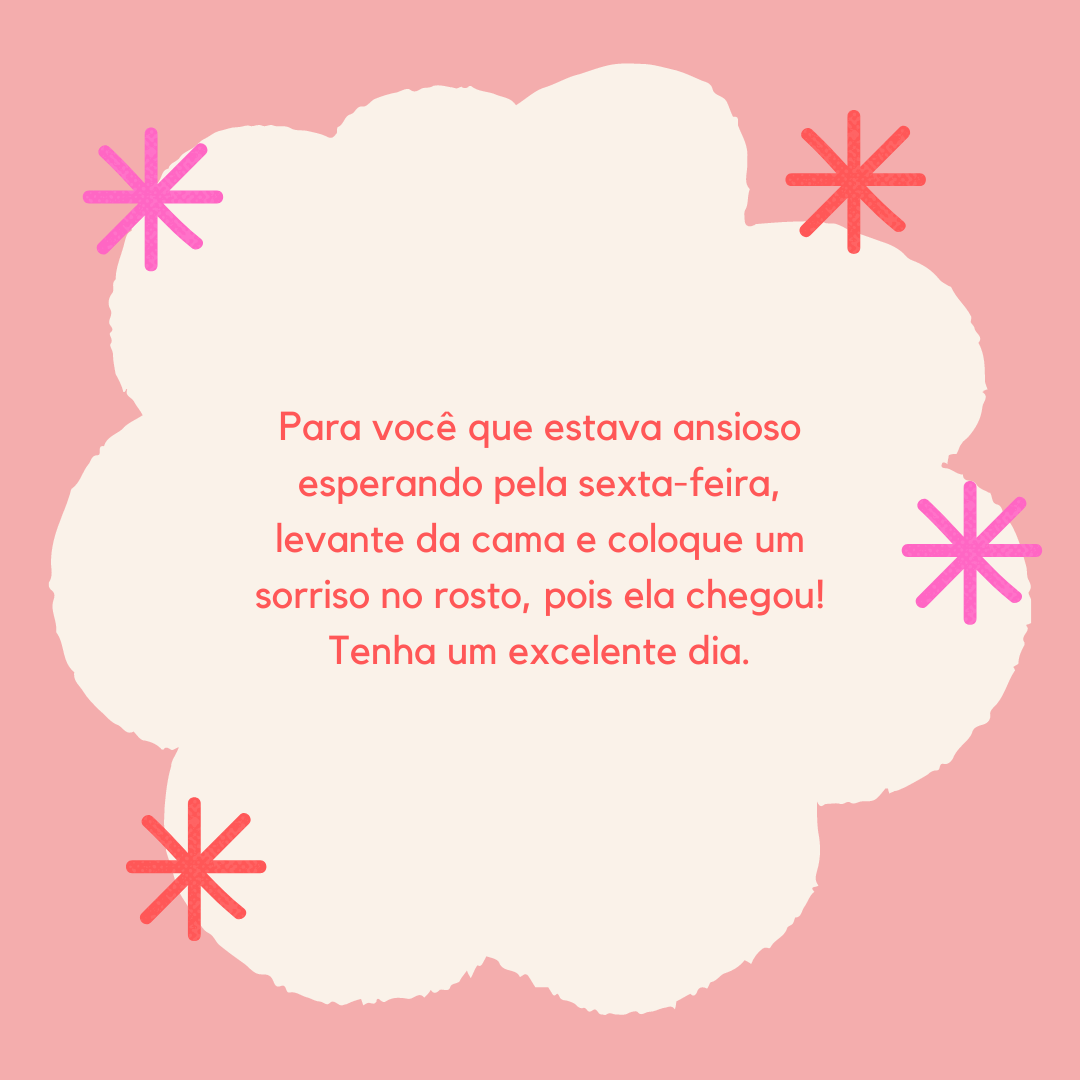 Para você que estava ansioso esperando pela sexta-feira, levante da cama e coloque um sorriso no rosto, pois ela chegou! Tenha um excelente dia.