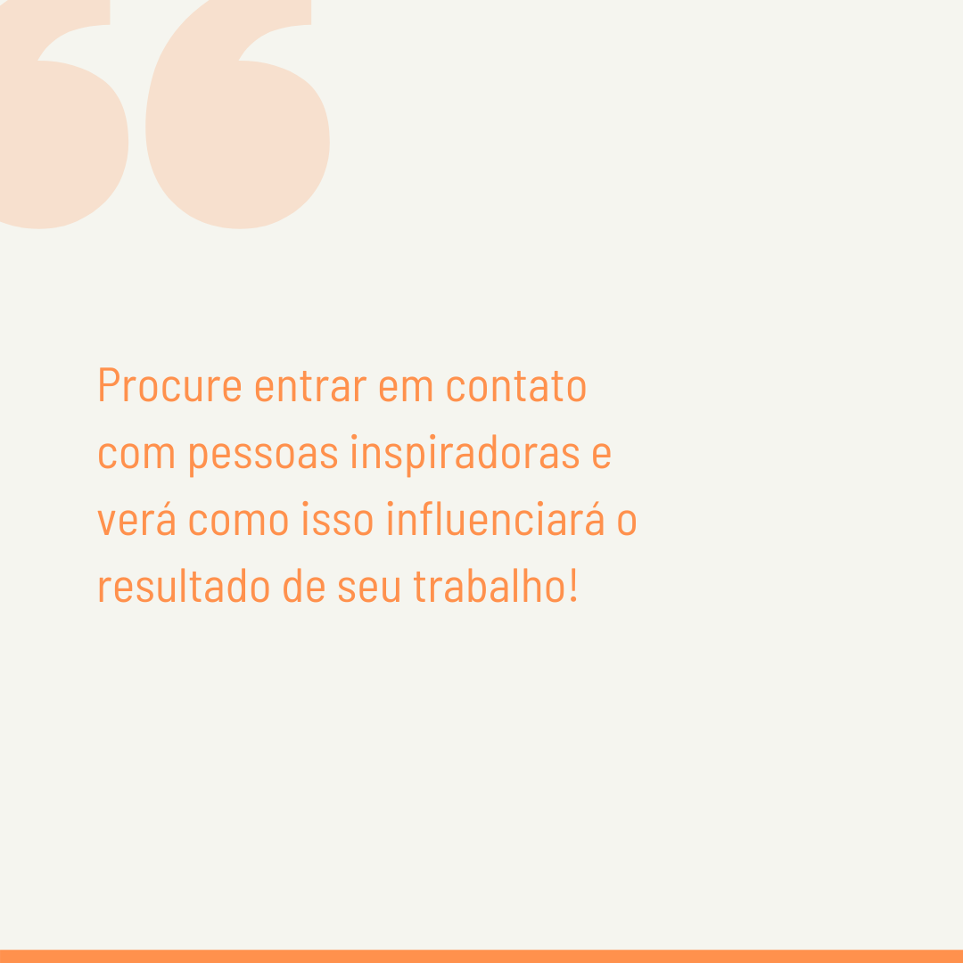 Procure entrar em contato com pessoas inspiradoras e verá como isso influenciará o resultado de seu trabalho!