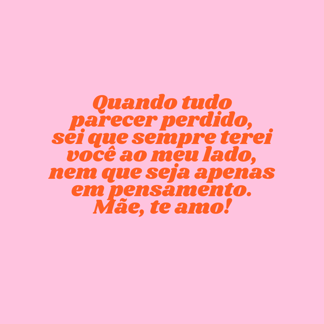 Quando tudo parecer perdido, sei que sempre terei você ao meu lado, nem que seja apenas em pensamento. Mãe, te amo!