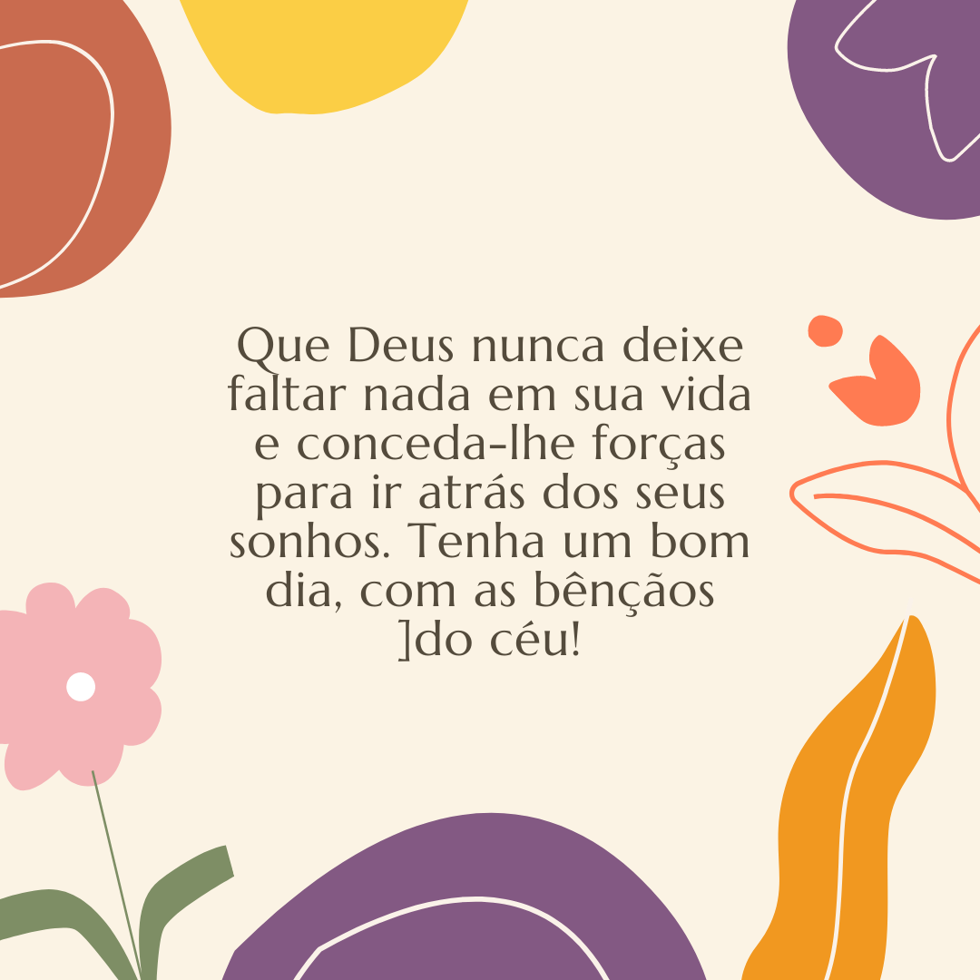 Que Deus nunca deixe faltar nada em sua vida e conceda-lhe forças para ir atrás dos seus sonhos. Tenha um bom dia, com as bênçãos do céu!