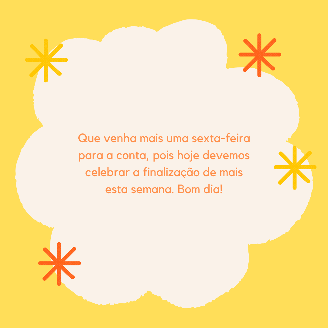 Que venha mais uma sexta-feira para a conta, pois hoje devemos celebrar a finalização de mais esta semana. Bom dia!