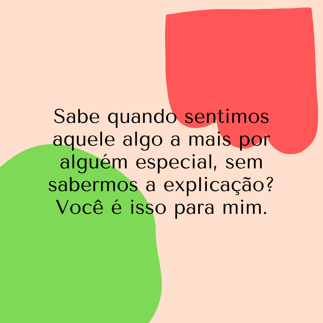 Sabe quando sentimos aquele algo a mais por alguém especial, sem sabermos a explicação? Você é isso para mim.