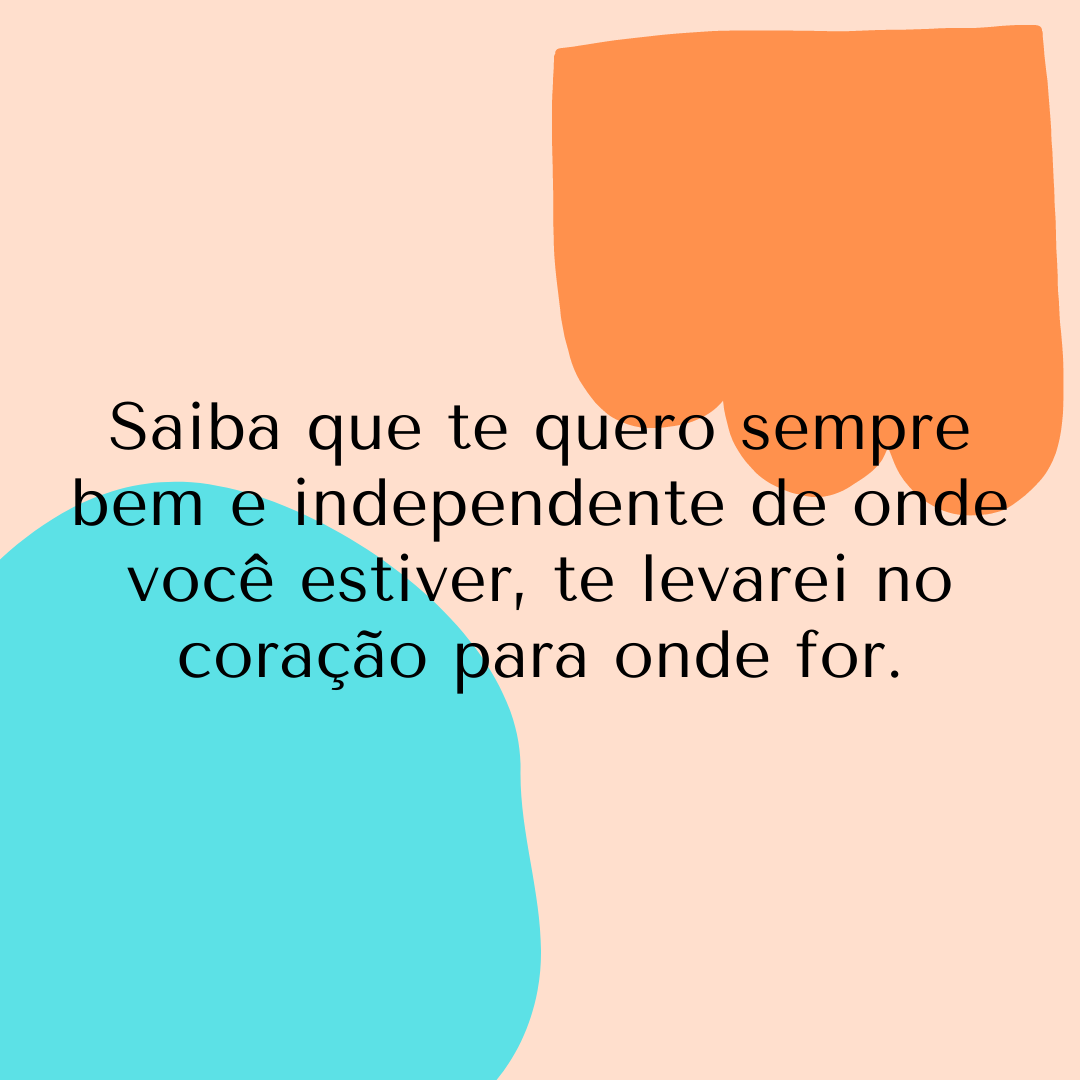 Saiba que te quero sempre bem e independente de onde você estiver, te levarei no coração para onde for.