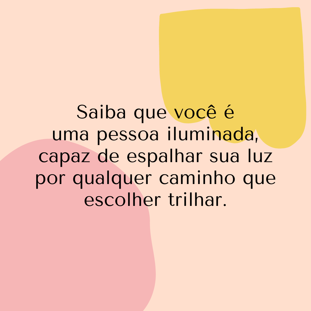 Saiba que você é uma pessoa iluminada, capaz de espalhar sua luz por qualquer caminho que escolher trilhar.