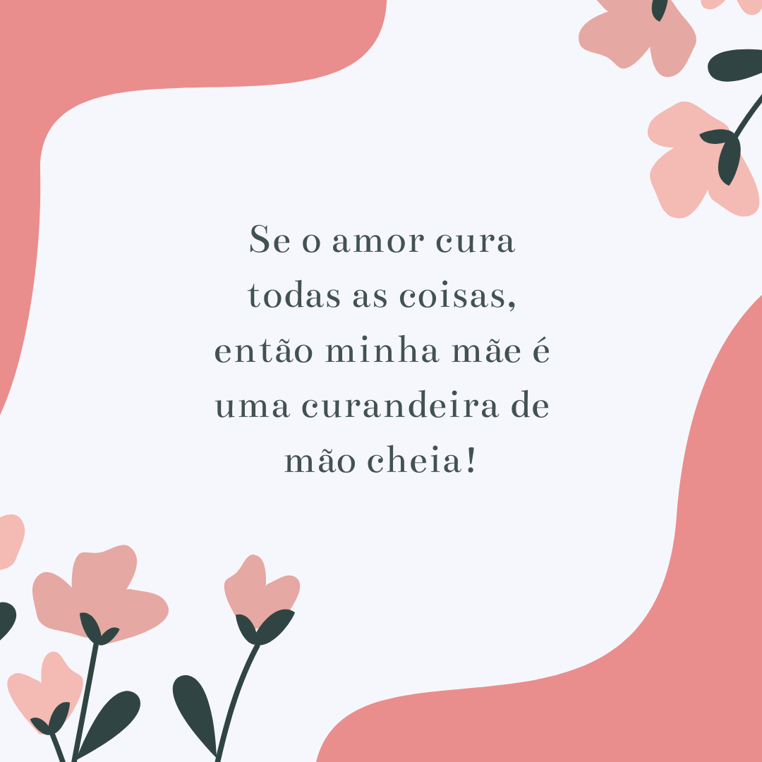 Se o amor cura todas as coisas, então minha mãe é uma curandeira de mão cheia!