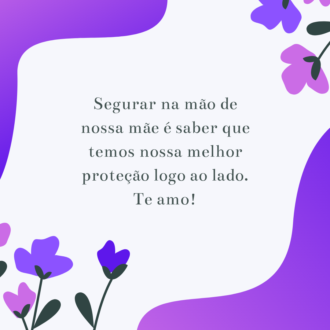 Segurar na mão de nossa mãe é saber que temos nossa melhor proteção logo ao lado. Te amo!