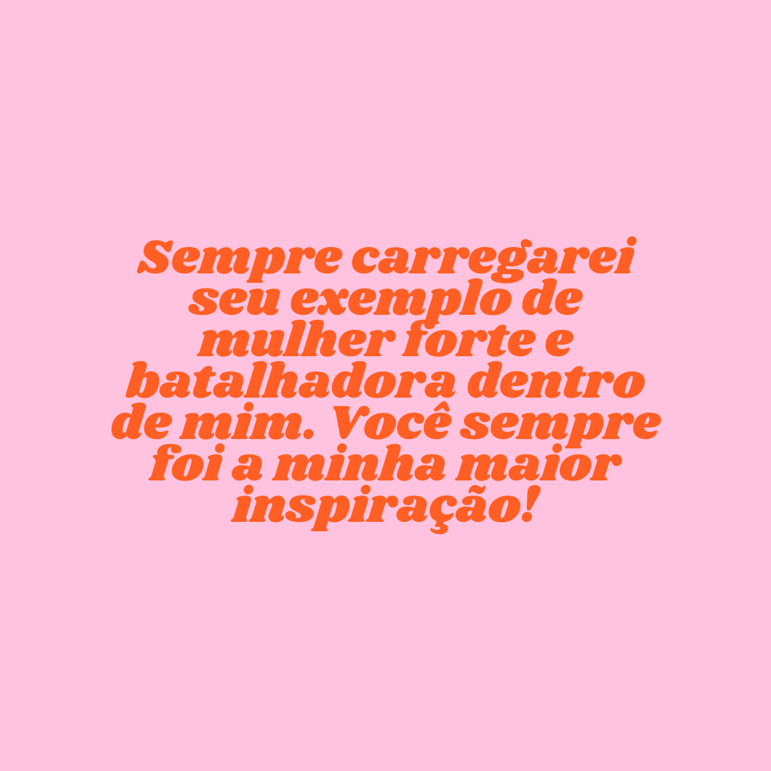 Sempre carregarei seu exemplo de mulher forte e batalhadora dentro de mim. Você sempre foi a minha maior inspiração!