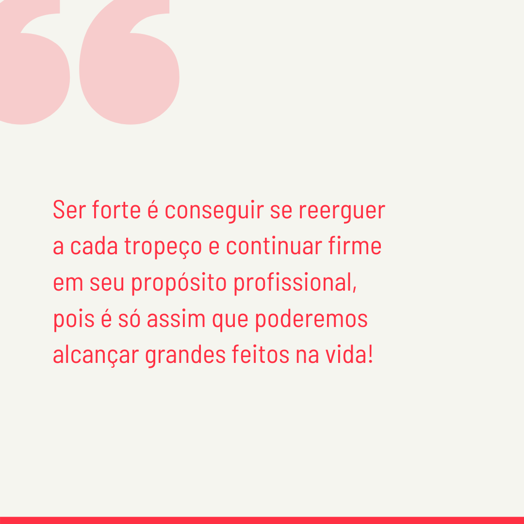 Ser forte é conseguir se reerguer a cada tropeço e continuar firme em seu propósito profissional, pois é só assim que poderemos alcançar grandes feitos na vida!