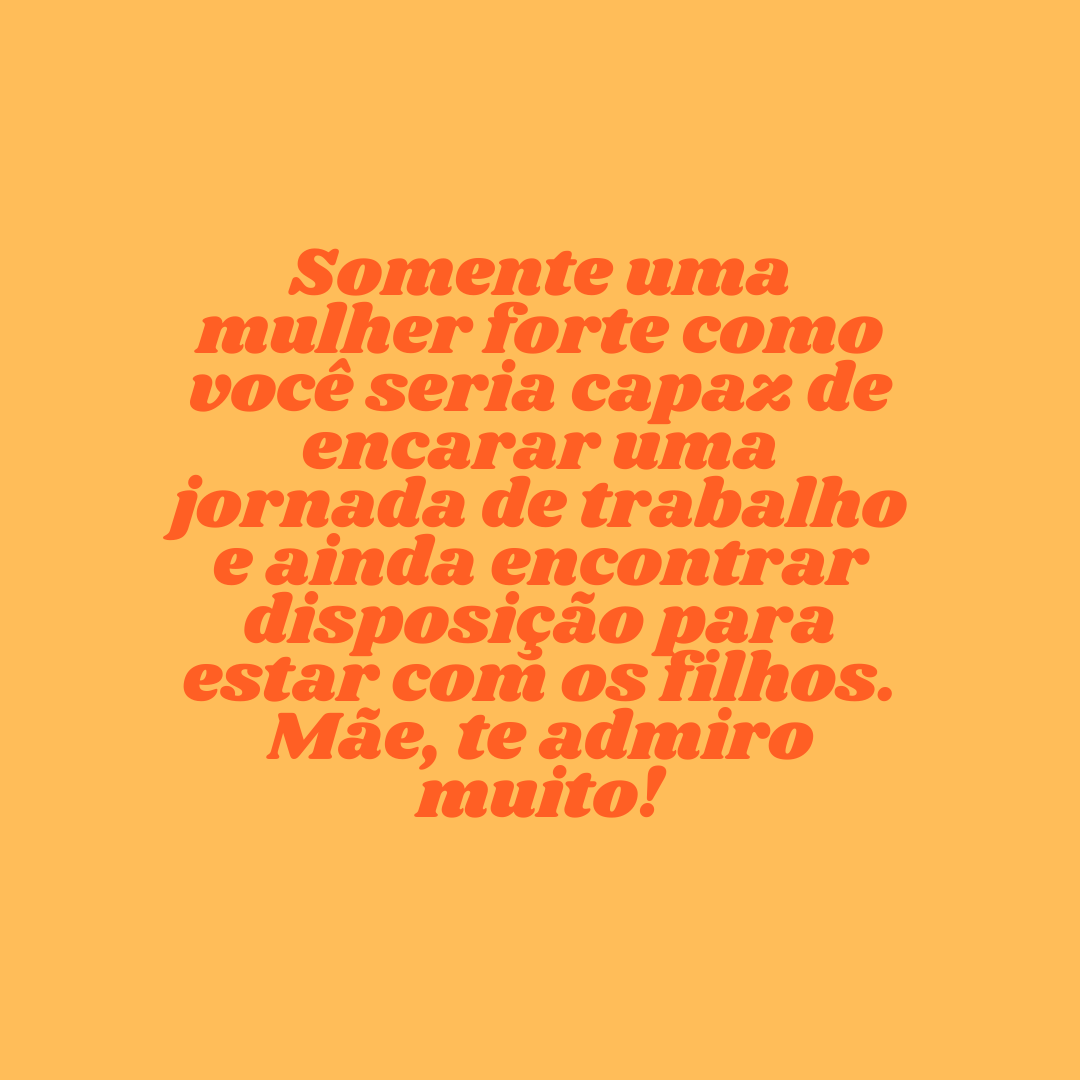 Somente uma mulher forte como você seria capaz de encarar uma jornada de trabalho e ainda encontrar disposição para estar com os filhos. Mãe, te admiro muito!