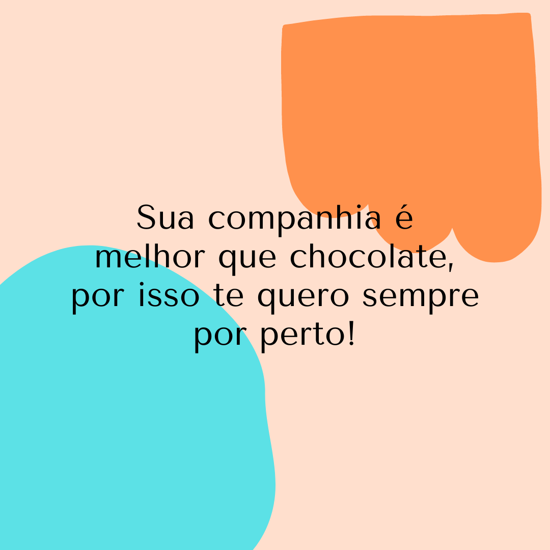 Sua companhia é melhor que chocolate, por isso te quero sempre por perto!