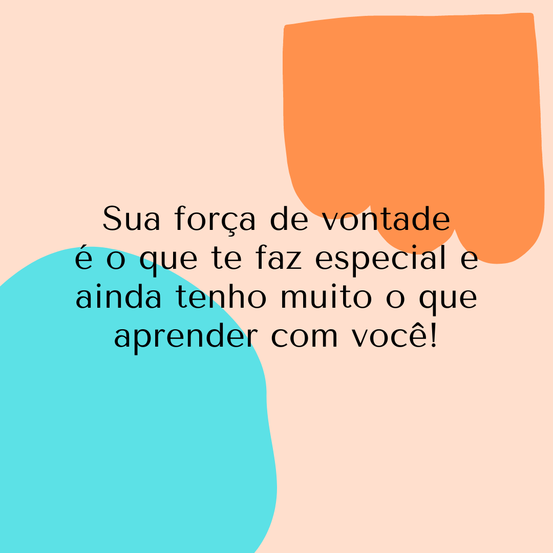 Sua força de vontade é o que te faz especial e ainda tenho muito o que aprender com você!