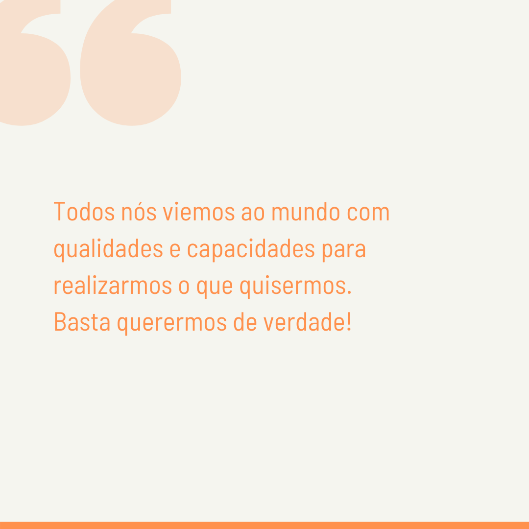 Todos nós viemos ao mundo com qualidades e capacidades para realizarmos o que quisermos. Basta querermos de verdade!