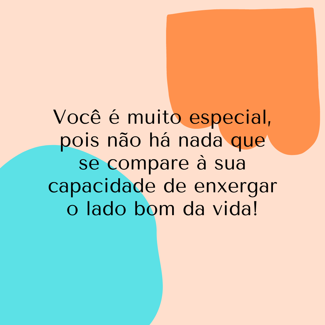 Você é muito especial, pois não há nada que se compare à sua capacidade de enxergar o lado bom da vida!