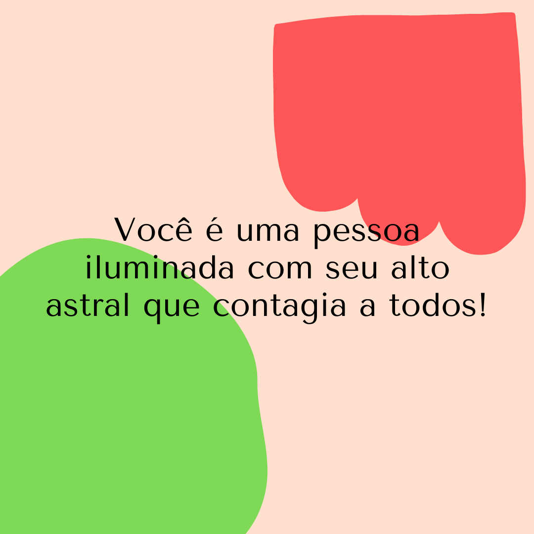 Você é uma pessoa iluminada com seu alto astral que contagia a todos!