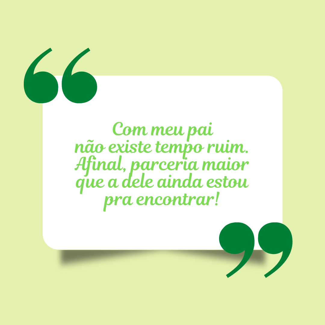 Com meu pai não existe tempo ruim. Afinal, parceria maior que a dele ainda estou pra encontrar!