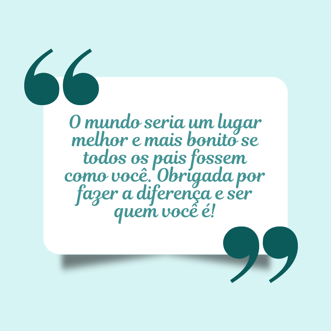 O mundo seria um lugar melhor e mais bonito se todos os pais fossem como você. Obrigada por fazer a diferença e ser quem você é!