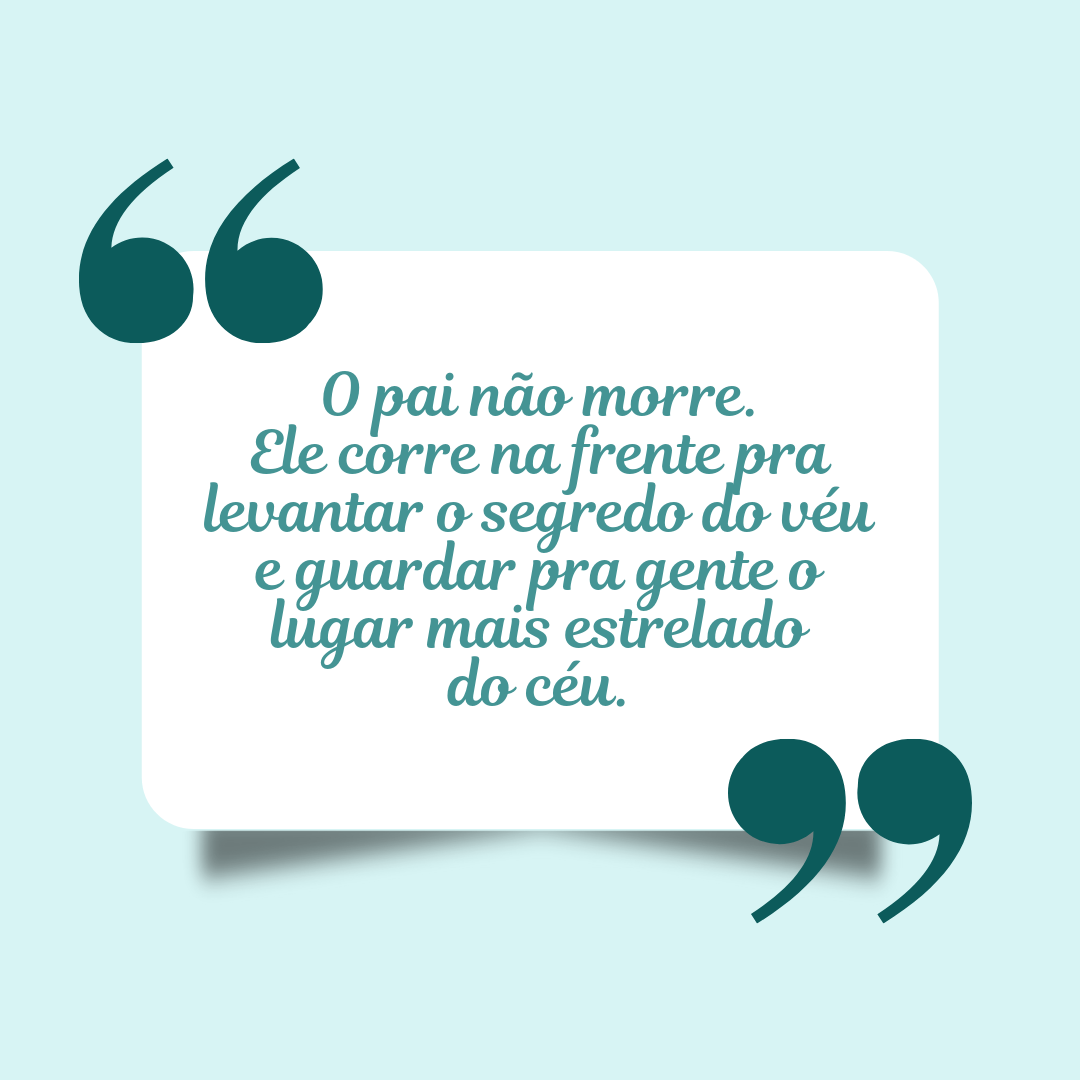 O pai não morre. Ele corre na frente pra levantar o segredo do véu e guardar pra gente o lugar mais estrelado do céu.