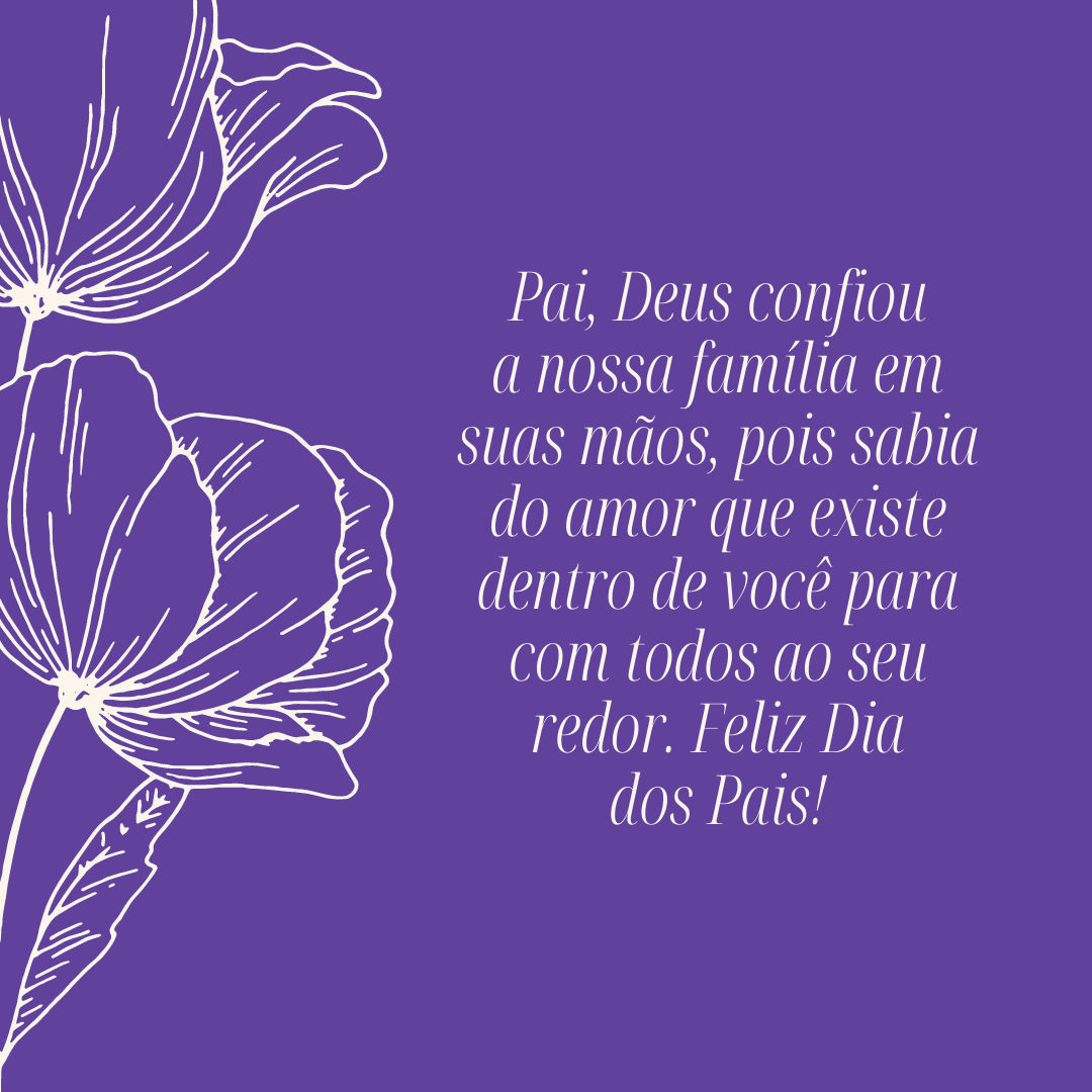 Pai, Deus confiou a nossa família em suas mãos, pois sabia do amor que existe dentro de você para com todos ao seu redor. Feliz Dia dos Pais!