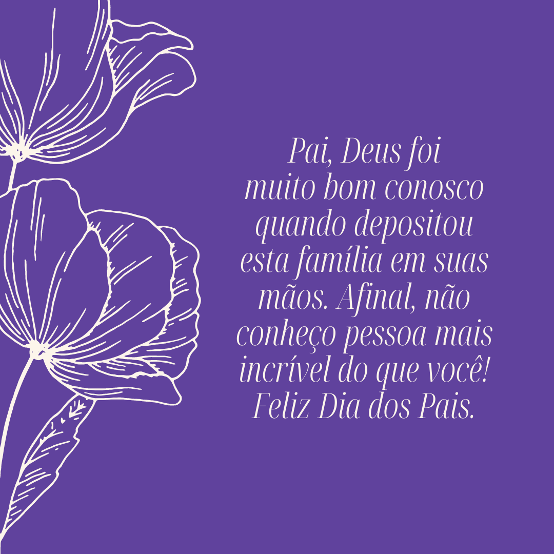 Pai, Deus foi muito bom conosco quando depositou esta família em suas mãos. Afinal, não conheço pessoa mais incrível do que você! Feliz Dia dos Pais.