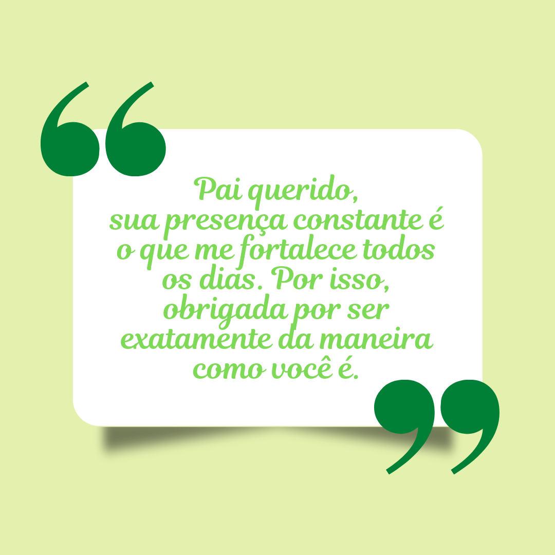 Pai querido, sua presença constante é o que me fortalece todos os dias. Por isso, obrigada por ser exatamente da maneira como você é.