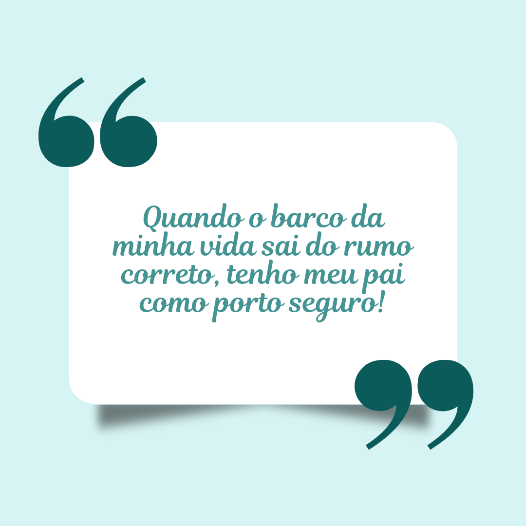 Quando o barco da minha vida sai do rumo correto, tenho meu pai como porto seguro!