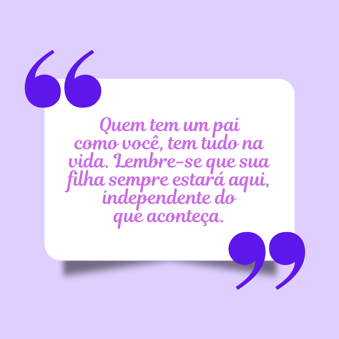 Quem tem um pai como você, tem tudo na vida. Lembre-se que sua filha sempre estará aqui, independente do que aconteça.